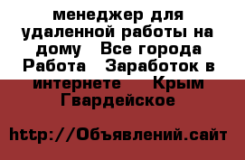 менеджер для удаленной работы на дому - Все города Работа » Заработок в интернете   . Крым,Гвардейское